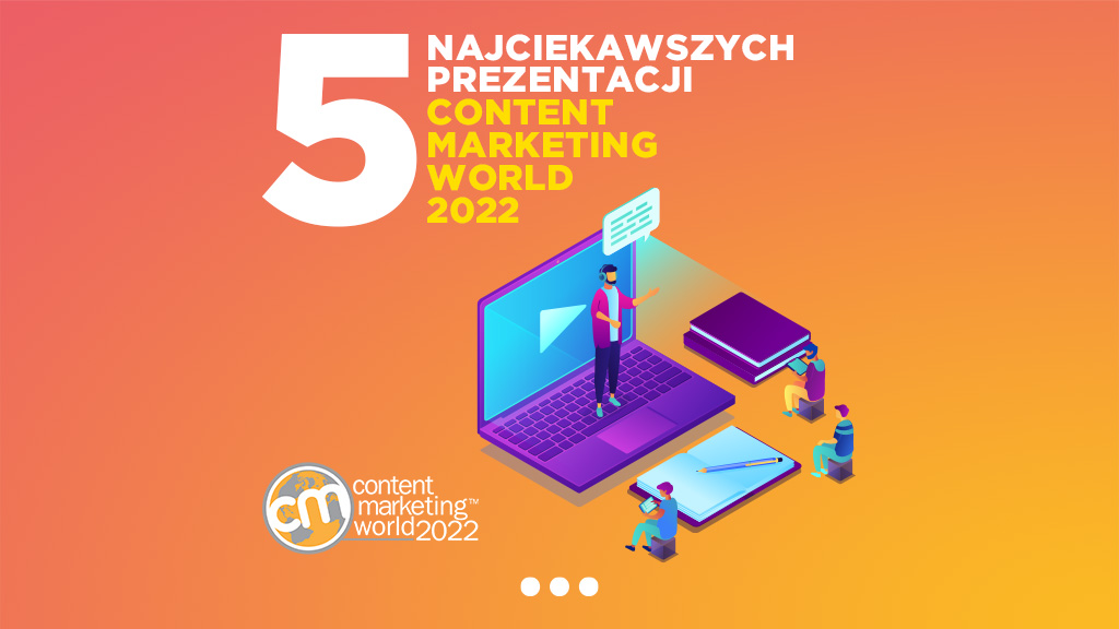 Content Marketing World 2022 - 5 najciekawszych prezentacji